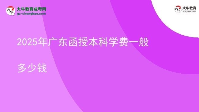 【揭秘】2025年广东函授本科学费一般多少钱
