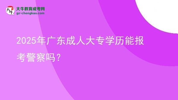 2025年广东成人大专学历能报考警察吗？图片