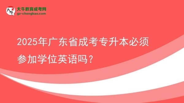 2025年广东省成考专升本必须参加学位英语吗？图片