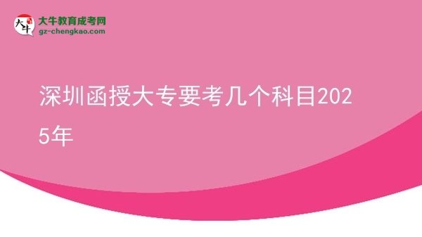 【详解】深圳函授大专要考几个科目2025年