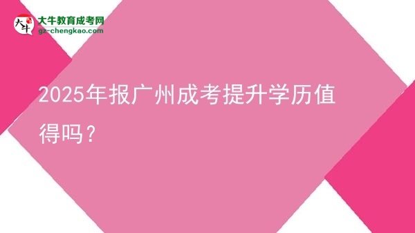 【图文】2025年报广州成考提升学历值得吗？
