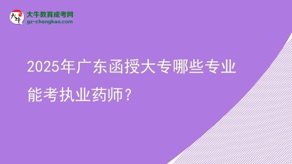 2025年广东函授大专哪些专业能考执业药师？图片
