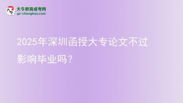 2025年深圳函授大专论文不过影响毕业吗？