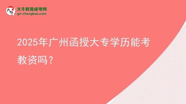【图文】2025年广州函授大专学历能考教资吗？
