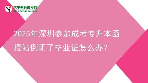 2025年深圳参加成考专升本函授站倒闭了毕业证怎么办？图片