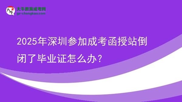 2025年深圳参加成考函授站倒闭了毕业证怎么办？图片