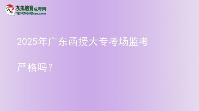 2025年广东函授大专考场监考严格吗？