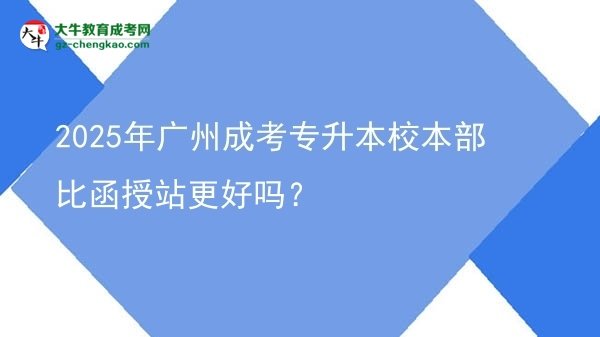 2025年广州成考专升本校本部比函授站更好吗？图片