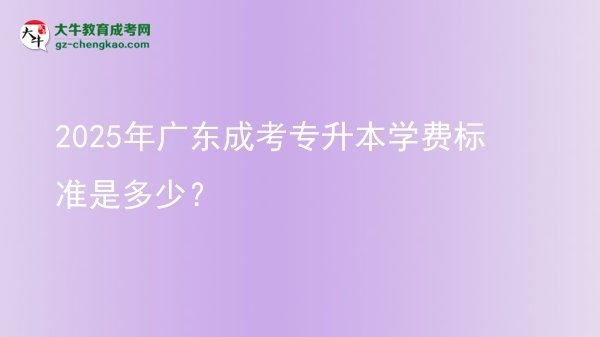 2025年广东成考专升本学费标准是多少？图片
