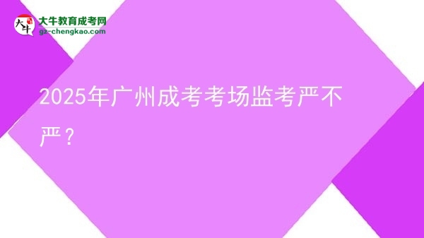 2025年广州成考考场监考严不严？