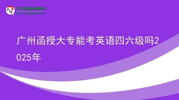 广州函授大专能考英语四六级吗2025年