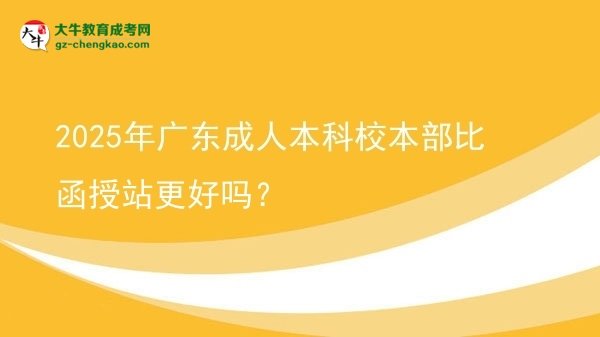 2025年广东成人本科校本部比函授站更好吗？图片