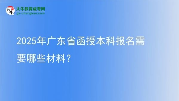 【答疑】2025年广东省函授本科报名需要哪些材料？