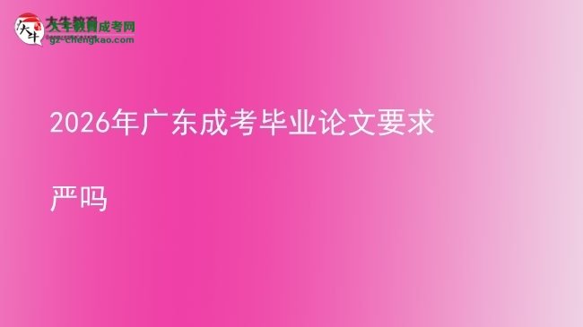 2026年广东成考毕业论文要求严吗图片