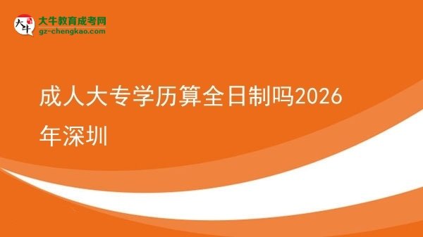 成人大专学历算全日制吗2026年深圳图片