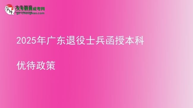 【图文】2025年广东退役士兵函授本科优待政策