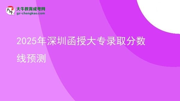 2025年深圳函授大专录取分数线预测图片