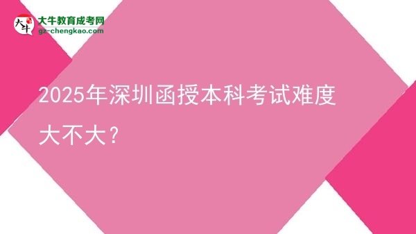 【图文】2025年深圳函授本科考试难度大不大？