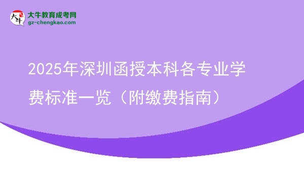 收藏|2025年深圳函授本科各专业学费标准一览（附缴费指南）