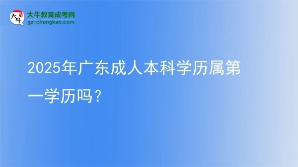 2025年广东成人本科学历属第一学历吗？图片