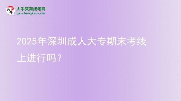 2025年深圳成人大专期末考线上进行吗？图片
