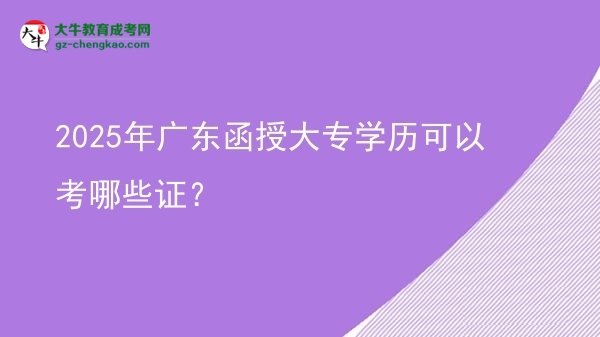 【答疑】2025年广东函授大专学历可以考哪些证？