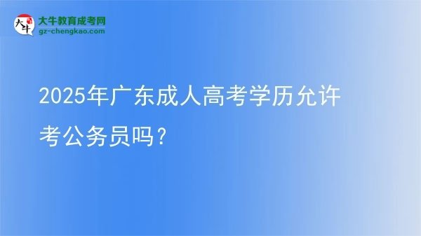 2025年广东成人高考学历允许考公务员吗？图片