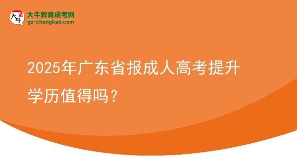 【图文】2025年广东省报成人高考提升学历值得吗？