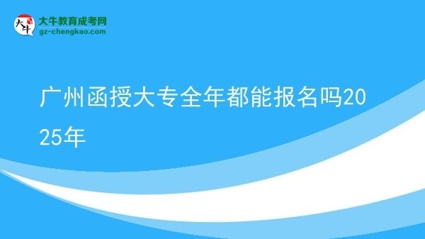 广州函授大专全年都能报名吗2025年