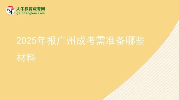 【答疑】2025年报广州成考需准备哪些材料