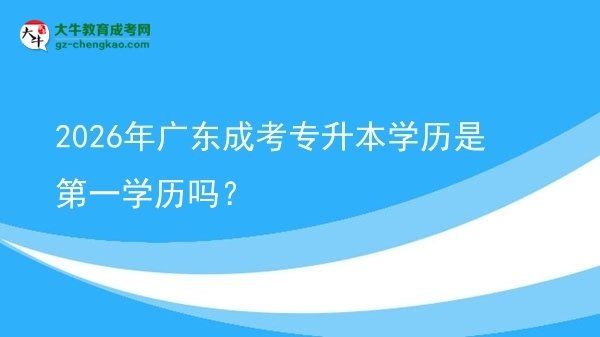 2026年广东成考专升本学历是第一学历吗？图片
