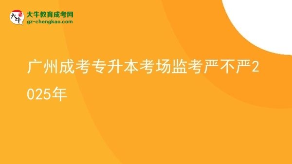 广州成考专升本考场监考严不严2025年图片